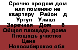 Срочно продам дом или поменяю на квартиру › Район ­ д.Ургун › Улица ­ Заречная › Дом ­ 21б › Общая площадь дома ­ 54 › Площадь участка ­ 160 › Цена ­ 850 000 - Новосибирская обл. Недвижимость » Дома, коттеджи, дачи продажа   . Новосибирская обл.